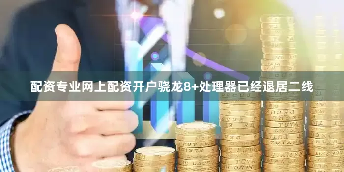 配资专业网上配资开户骁龙8+处理器已经退居二线