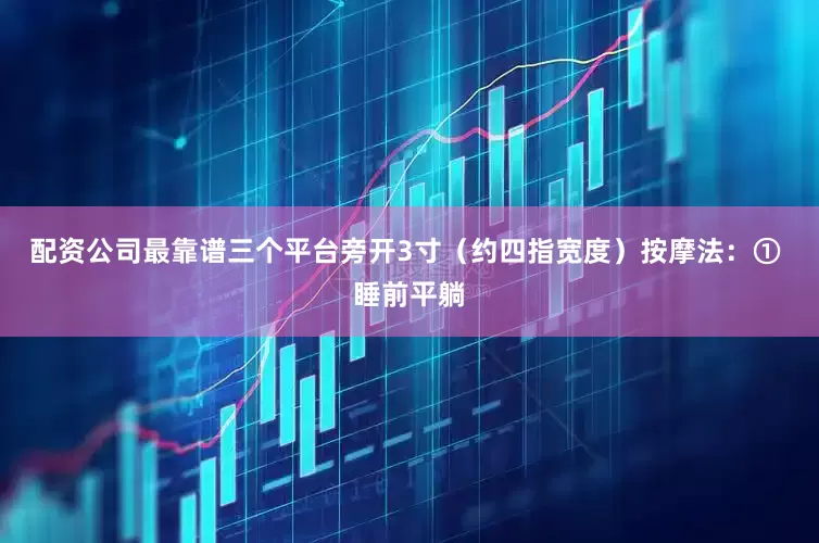配资公司最靠谱三个平台旁开3寸（约四指宽度）按摩法：① 睡前平躺