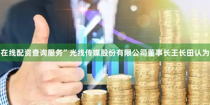 在线配资查询服务”光线传媒股份有限公司董事长王长田认为