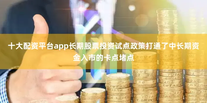 十大配资平台app长期股票投资试点政策打通了中长期资金入市的卡点堵点