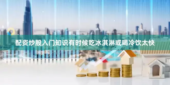 配资炒股入门知识有时候吃冰淇淋或喝冷饮太快