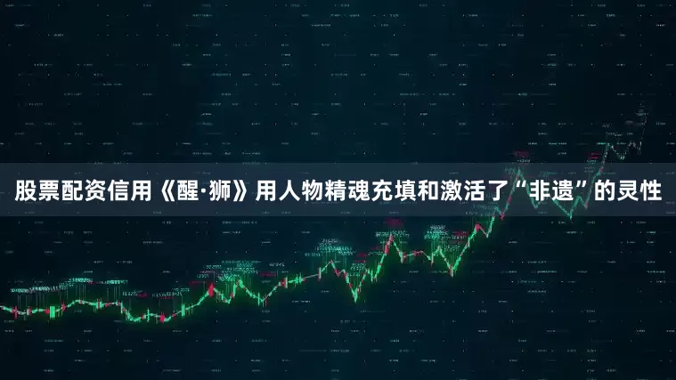股票配资信用《醒·狮》用人物精魂充填和激活了“非遗”的灵性