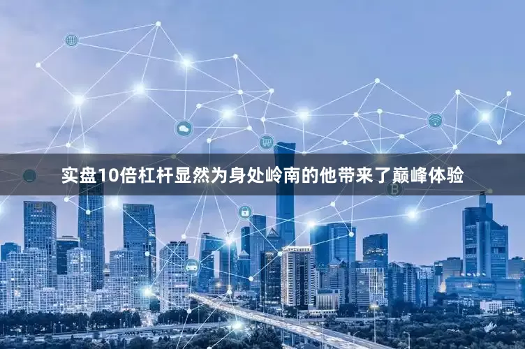 实盘10倍杠杆显然为身处岭南的他带来了巅峰体验