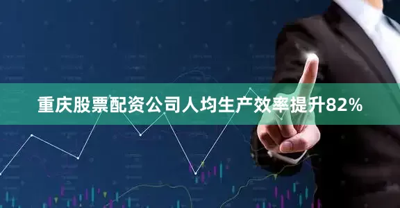 重庆股票配资公司人均生产效率提升82%