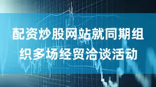 配资炒股网站就同期组织多场经贸洽谈活动