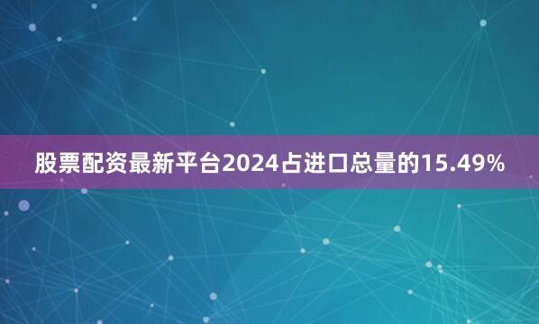 股票配资最新平台2024占进口总量的15.49%