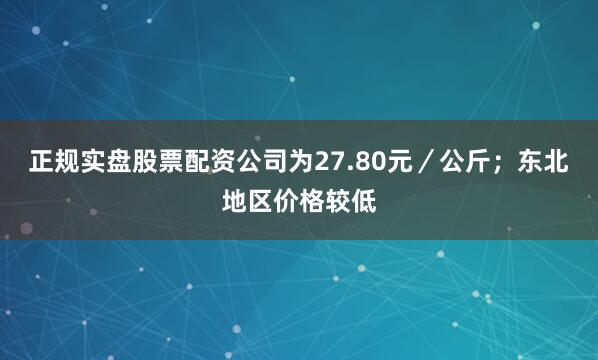 正规实盘股票配资公司为27.80元／公斤；东北地区价格较低