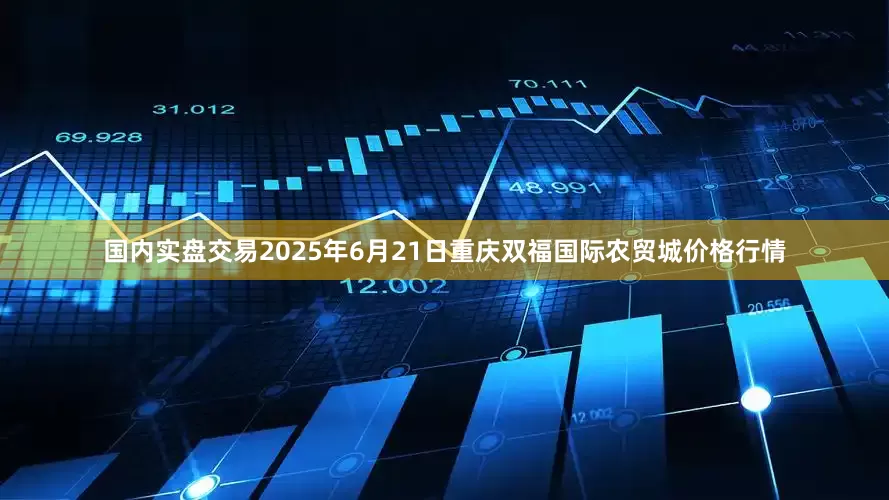 国内实盘交易2025年6月21日重庆双福国际农贸城价格行情