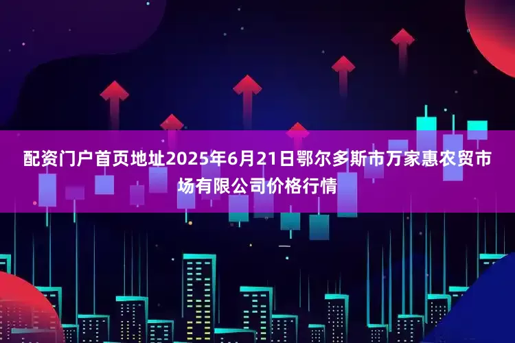 配资门户首页地址2025年6月21日鄂尔多斯市万家惠农贸市场有限公司价格行情