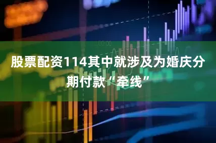 股票配资114其中就涉及为婚庆分期付款“牵线”