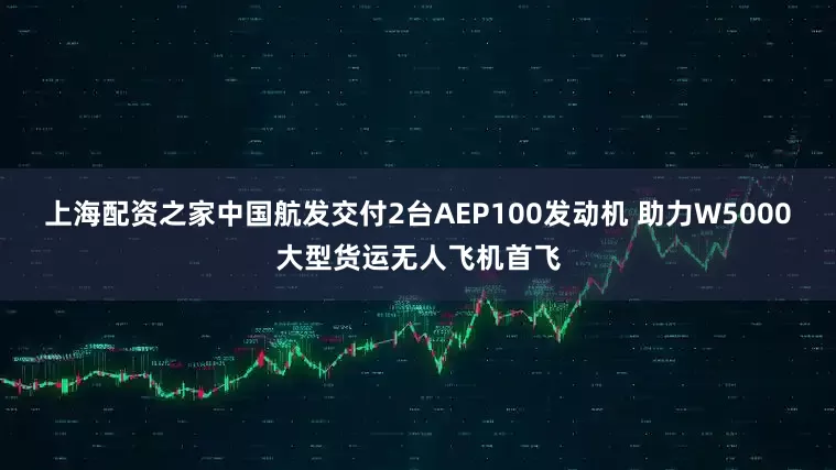 上海配资之家中国航发交付2台AEP100发动机 助力W5000大型货运无人飞机首飞