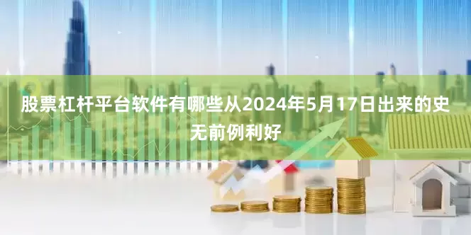 股票杠杆平台软件有哪些从2024年5月17日出来的史无前例利好