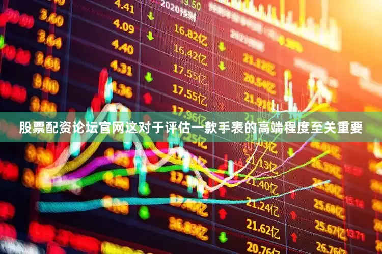 股票配资论坛官网这对于评估一款手表的高端程度至关重要
