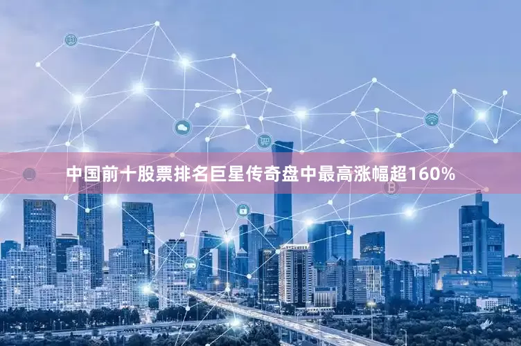 中国前十股票排名巨星传奇盘中最高涨幅超160%