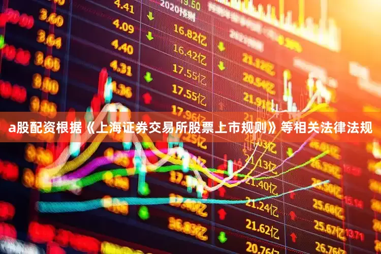 a股配资根据《上海证券交易所股票上市规则》等相关法律法规