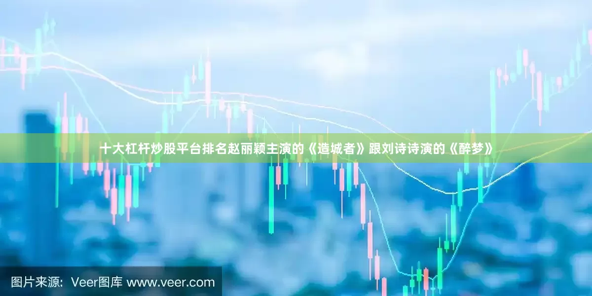 十大杠杆炒股平台排名赵丽颖主演的《造城者》跟刘诗诗演的《醉梦》
