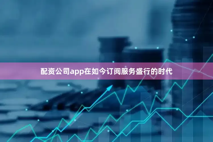 配资公司app在如今订阅服务盛行的时代