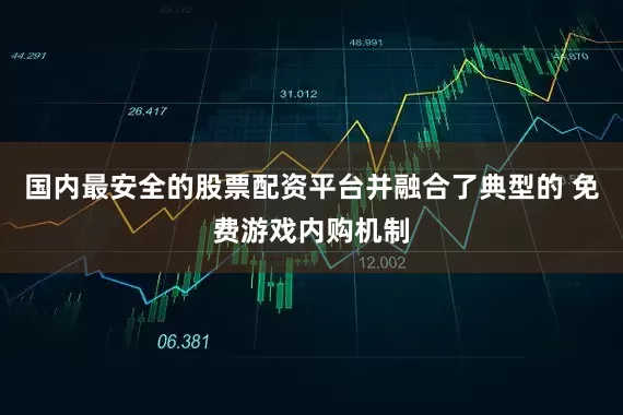 国内最安全的股票配资平台并融合了典型的 免费游戏内购机制