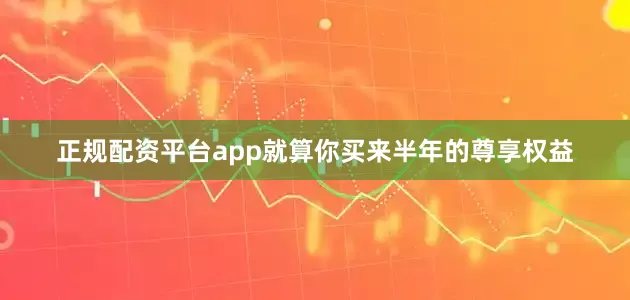 正规配资平台app就算你买来半年的尊享权益