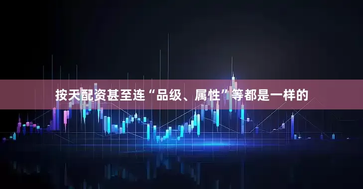 按天配资甚至连“品级、属性”等都是一样的