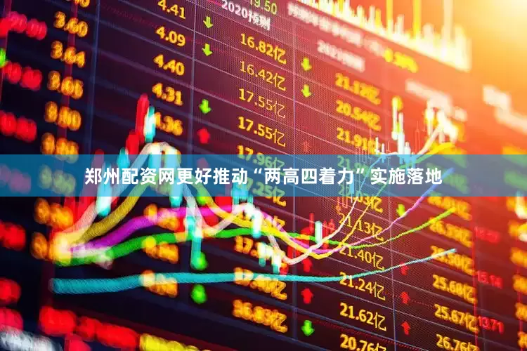 郑州配资网更好推动“两高四着力”实施落地