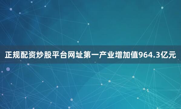 正规配资炒股平台网址第一产业增加值964.3亿元
