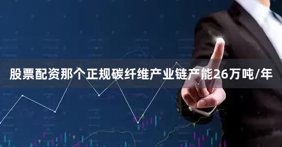 股票配资那个正规碳纤维产业链产能26万吨/年