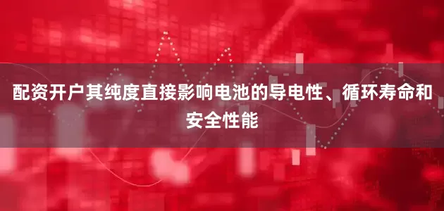 配资开户其纯度直接影响电池的导电性、循环寿命和安全性能