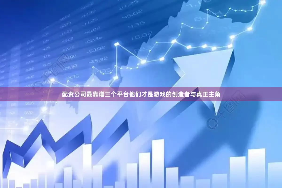 配资公司最靠谱三个平台他们才是游戏的创造者与真正主角