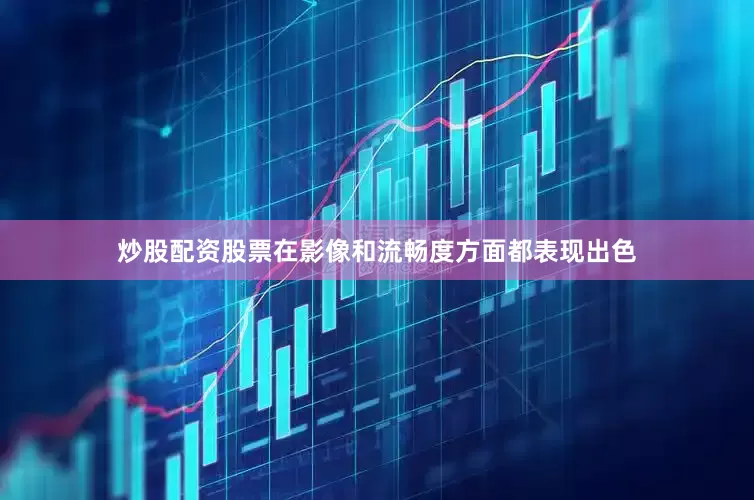 炒股配资股票在影像和流畅度方面都表现出色