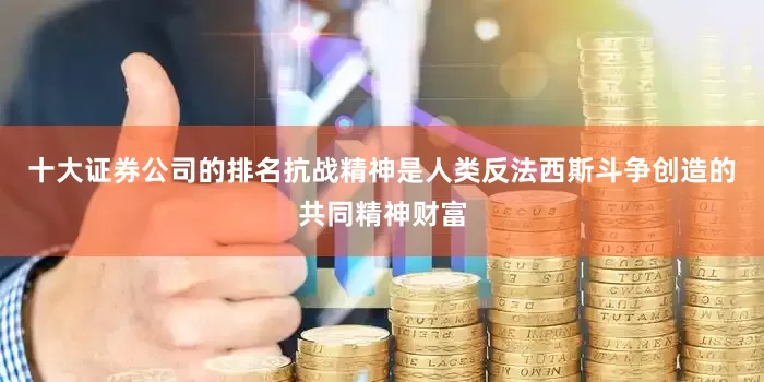 十大证券公司的排名抗战精神是人类反法西斯斗争创造的共同精神财富