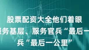 股票配资大全他们着眼打通服务基层、服务官兵“最后一公里”