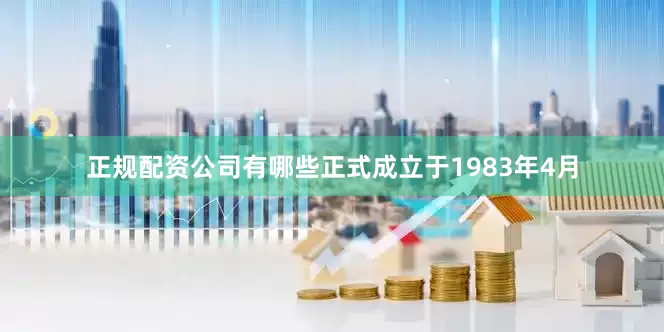 正规配资公司有哪些正式成立于1983年4月