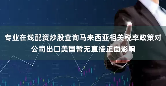 专业在线配资炒股查询马来西亚相关税率政策对公司出口美国暂无直接正面影响
