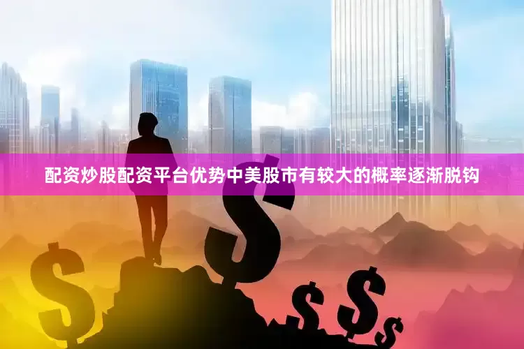 配资炒股配资平台优势中美股市有较大的概率逐渐脱钩