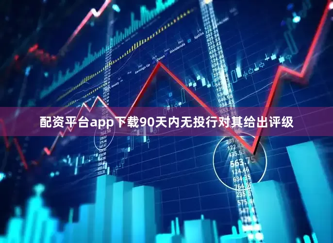 配资平台app下载90天内无投行对其给出评级