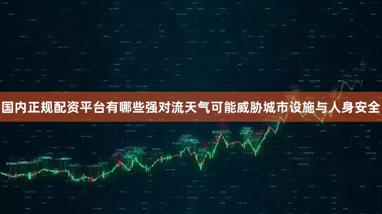 国内正规配资平台有哪些强对流天气可能威胁城市设施与人身安全
