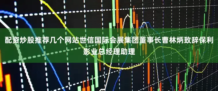 配资炒股推荐几个网站世信国际会展集团董事长曹林炳致辞保利影业总经理助理