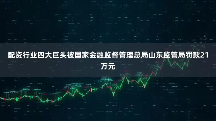 配资行业四大巨头被国家金融监督管理总局山东监管局罚款21万元