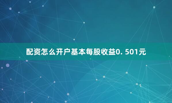 配资怎么开户基本每股收益0. 501元