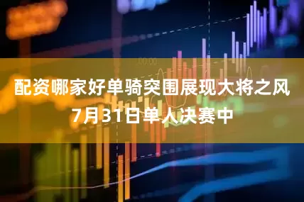 配资哪家好　　单骑突围展现大将之风7月31日单人决赛中