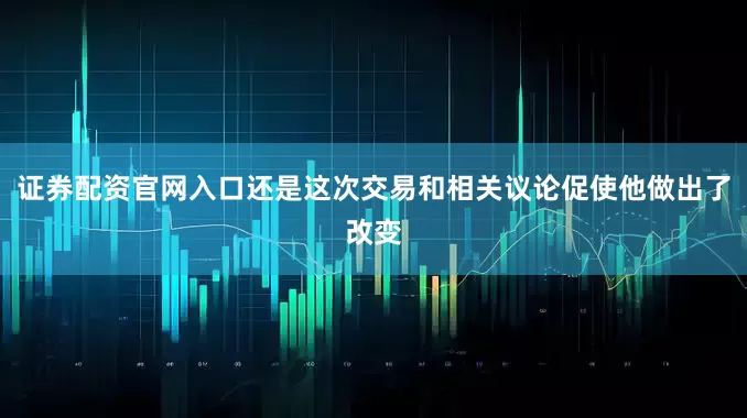 证券配资官网入口还是这次交易和相关议论促使他做出了改变