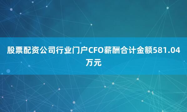 股票配资公司行业门户CFO薪酬合计金额581.04万元
