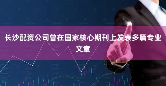 长沙配资公司曾在国家核心期刊上发表多篇专业文章