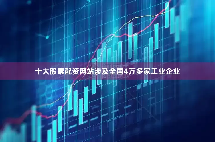 十大股票配资网站涉及全国4万多家工业企业