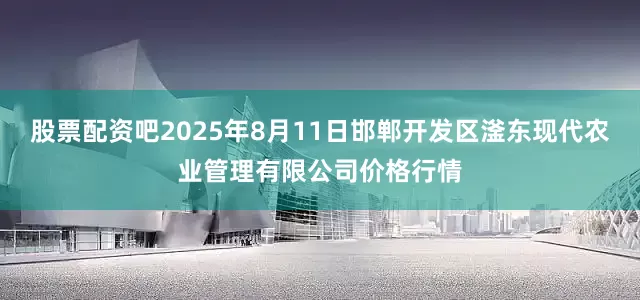 股票配资吧2025年8月11日邯郸开发区滏东现代农业管理有限公司价格行情