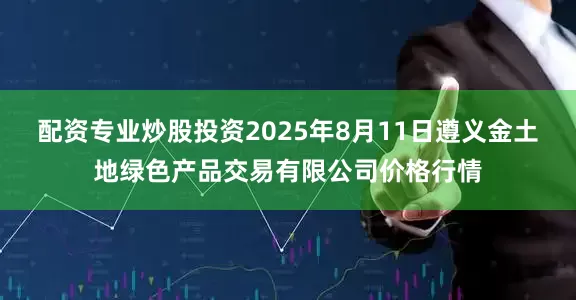 配资专业炒股投资2025年8月11日遵义金土地绿色产品交易有限公司价格行情