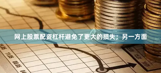 网上股票配资杠杆避免了更大的损失；另一方面