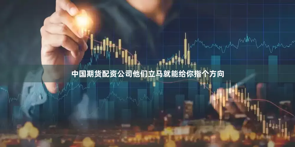 中国期货配资公司他们立马就能给你指个方向