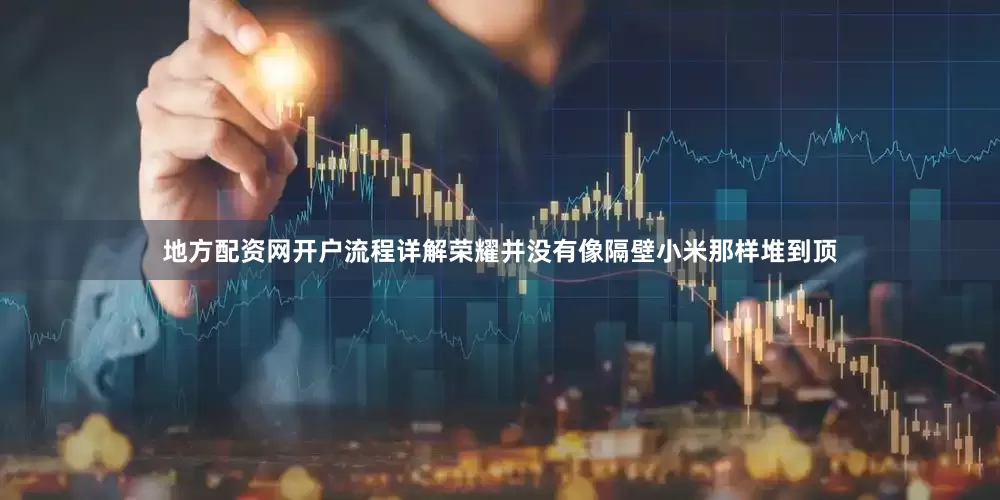 地方配资网开户流程详解荣耀并没有像隔壁小米那样堆到顶